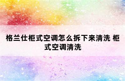 格兰仕柜式空调怎么拆下来清洗 柜式空调清洗